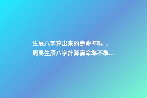 生辰八字算出來的壽命準嗎，周易生辰八字計算壽命準不準 怎么通過生辰八字算死期到了-第1張-觀點-玄機派